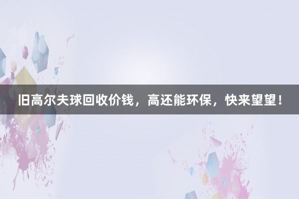 旧高尔夫球回收价钱，高还能环保，快来望望！