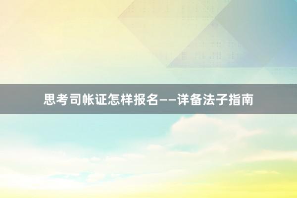 思考司帐证怎样报名——详备法子指南