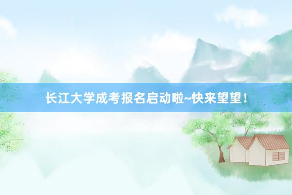 长江大学成考报名启动啦~快来望望！