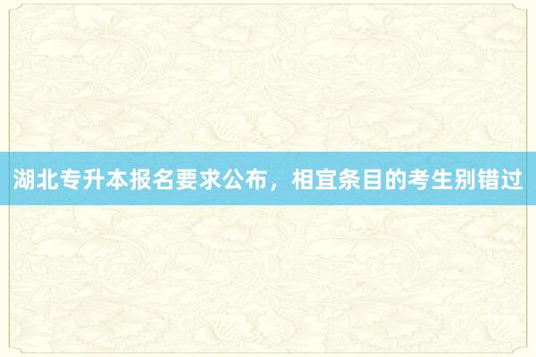湖北专升本报名要求公布,相宜条目的考生别错过
