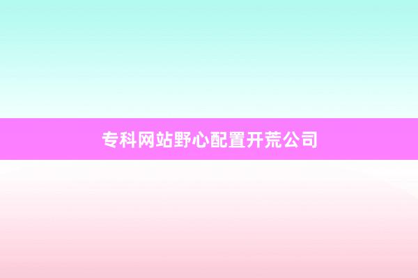 专科网站野心配置开荒公司