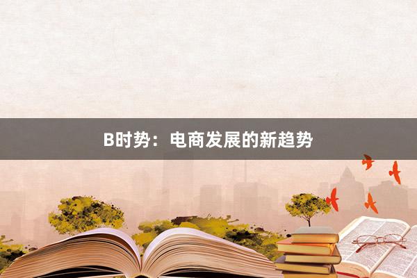 B时势：电商发展的新趋势