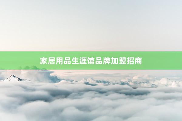 家居用品生涯馆品牌加盟招商
