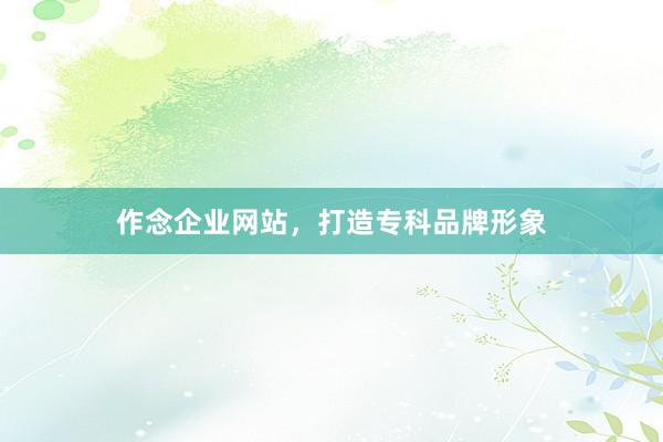 作念企业网站，打造专科品牌形象