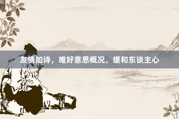 友情如诗，唯好意思概况，缓和东谈主心