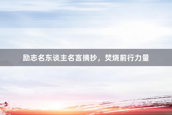 励志名东谈主名言摘抄，焚烧前行力量