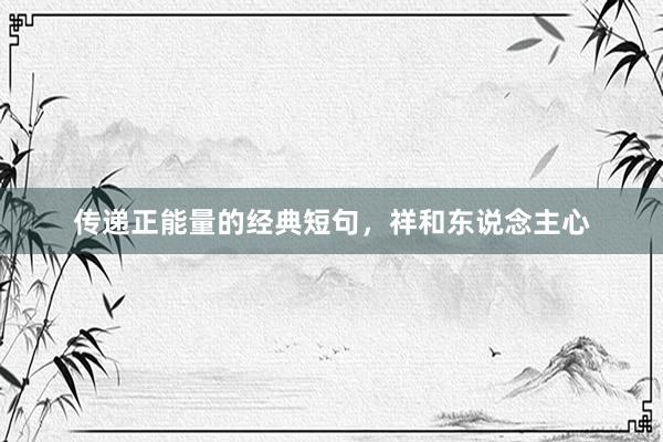 传递正能量的经典短句，祥和东说念主心