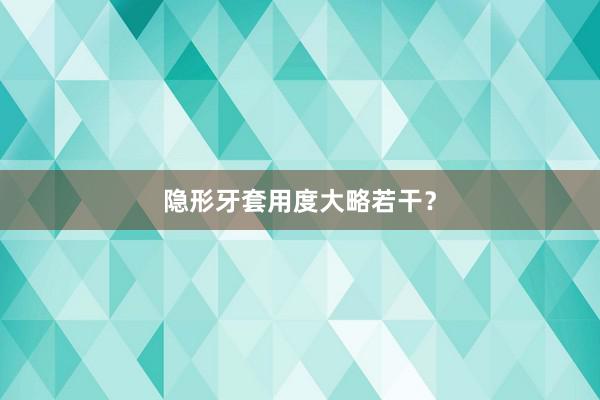 隐形牙套用度大略若干？