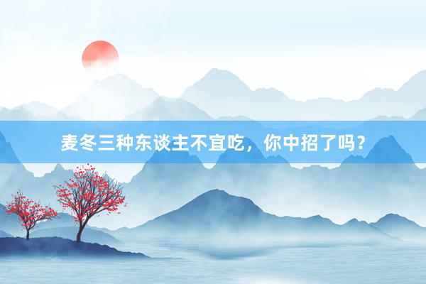 麦冬三种东谈主不宜吃，你中招了吗？