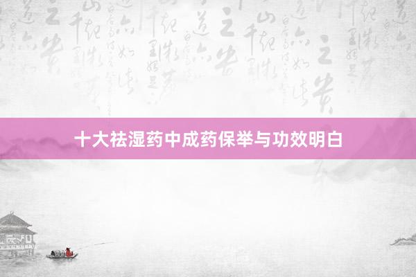 十大祛湿药中成药保举与功效明白