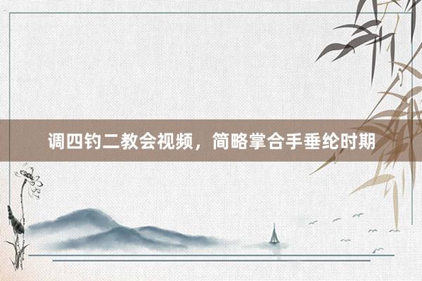 调四钓二教会视频，简略掌合手垂纶时期