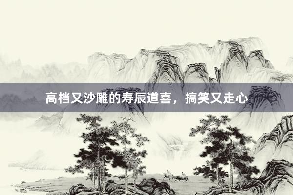 高档又沙雕的寿辰道喜，搞笑又走心