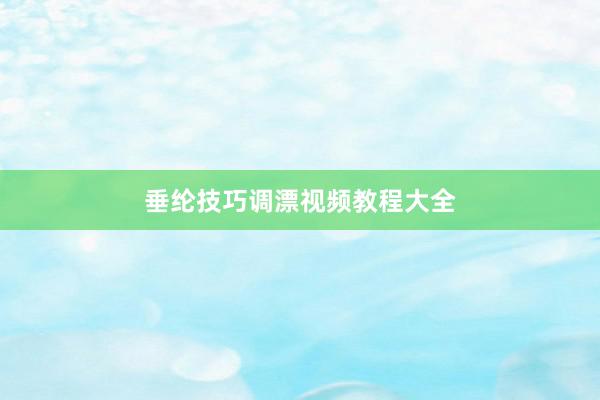 垂纶技巧调漂视频教程大全