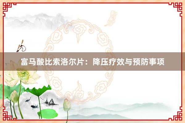 富马酸比索洛尔片：降压疗效与预防事项