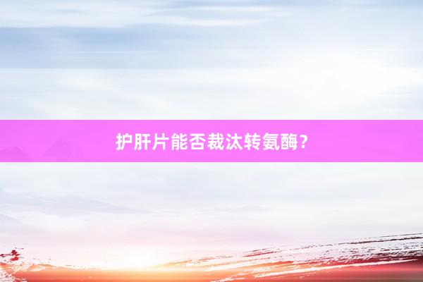 护肝片能否裁汰转氨酶？