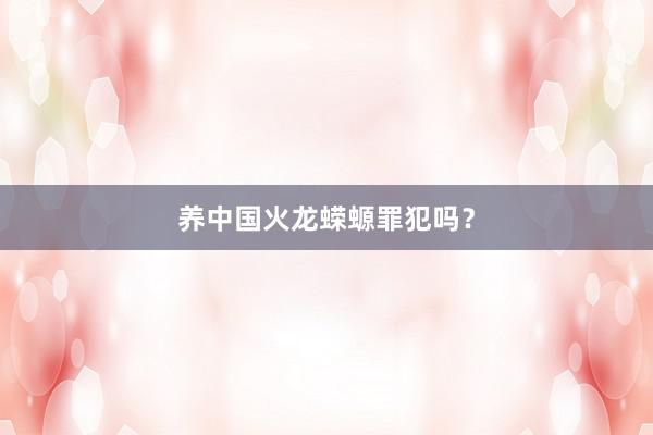 养中国火龙蝾螈罪犯吗？
