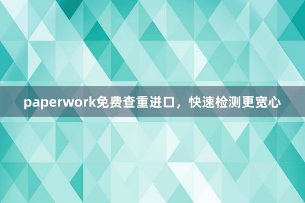 paperwork免费查重进口，快速检测更宽心